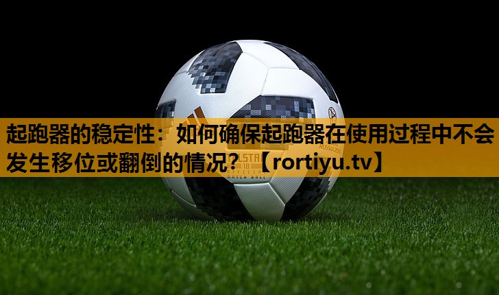 起跑器的稳定性：如何确保起跑器在使用过程中不会发生移位或翻倒的情况？